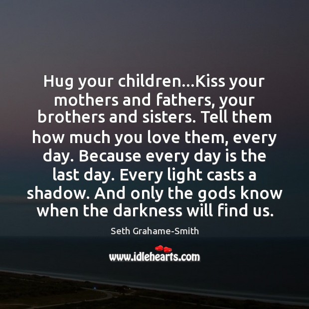 Hug your children…Kiss your mothers and fathers, your brothers and sisters. Seth Grahame-Smith Picture Quote