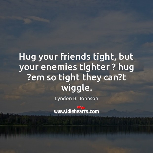 Hug your friends tight, but your enemies tighter ? hug ?em so tight they can?t wiggle. 