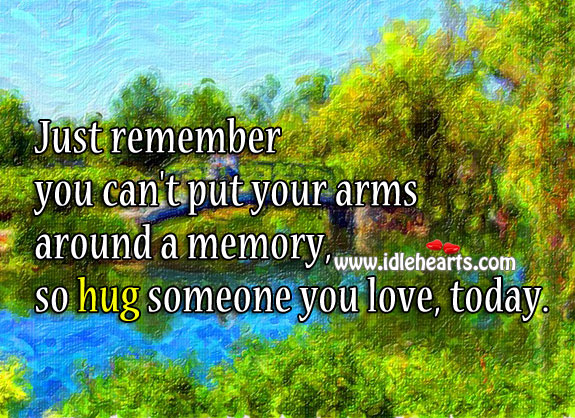 Hug someone you love, today. 