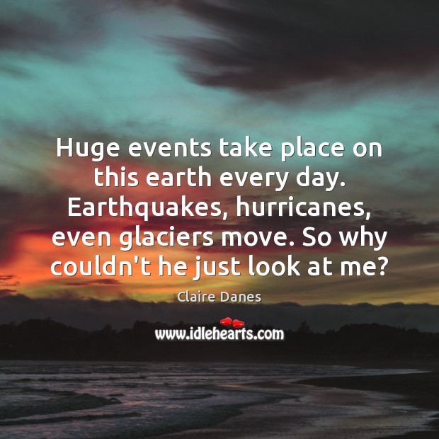 Huge events take place on this earth every day. Earthquakes, hurricanes, even Claire Danes Picture Quote