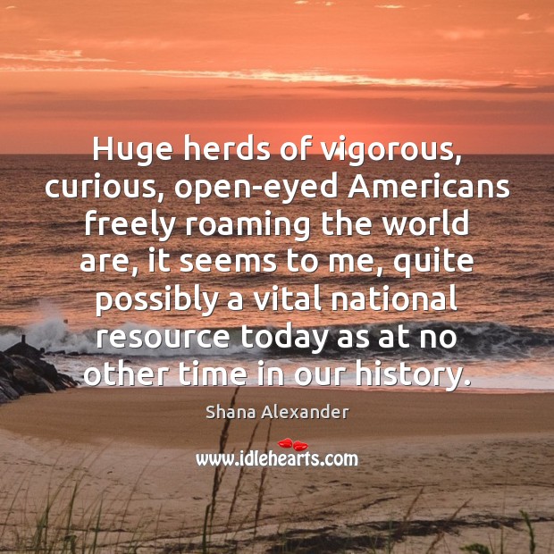 Huge herds of vigorous, curious, open-eyed Americans freely roaming the world are, Shana Alexander Picture Quote