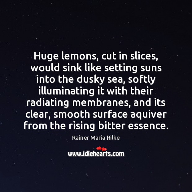 Huge lemons, cut in slices, would sink like setting suns into the Rainer Maria Rilke Picture Quote