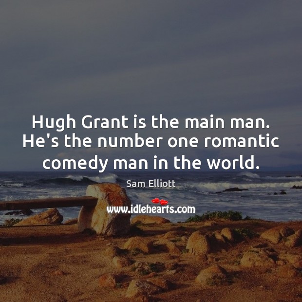Hugh Grant is the main man. He’s the number one romantic comedy man in the world. Sam Elliott Picture Quote