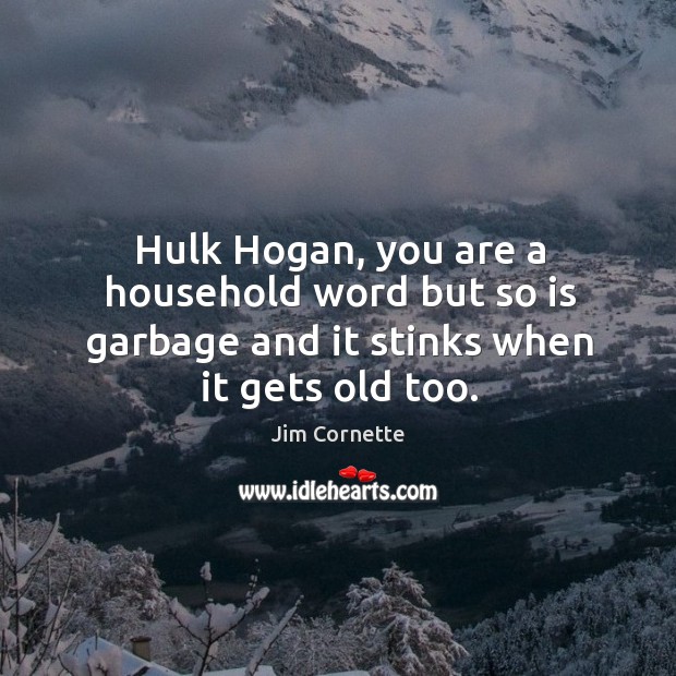Hulk Hogan, you are a household word but so is garbage and it stinks when it gets old too. Jim Cornette Picture Quote