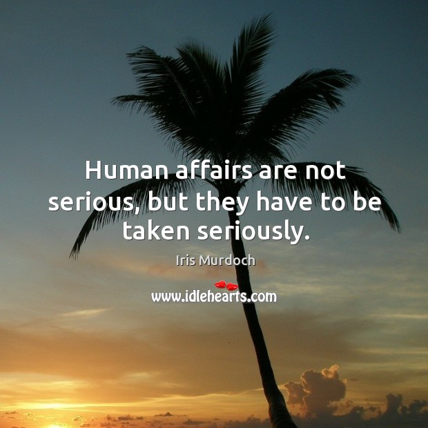 Human affairs are not serious, but they have to be taken seriously. Iris Murdoch Picture Quote