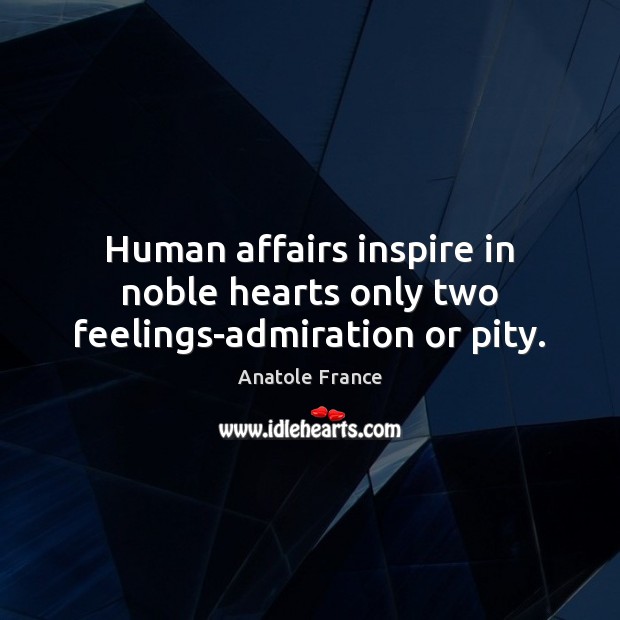 Human affairs inspire in noble hearts only two feelings-admiration or pity. Anatole France Picture Quote
