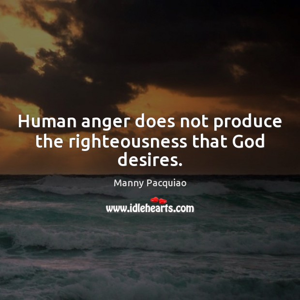 Human anger does not produce the righteousness that God desires. Manny Pacquiao Picture Quote