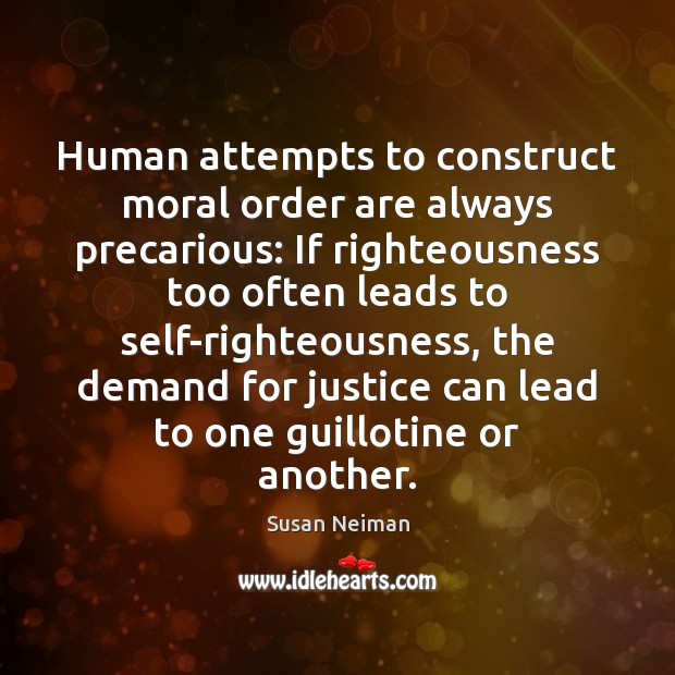 Human attempts to construct moral order are always precarious: If righteousness too Susan Neiman Picture Quote