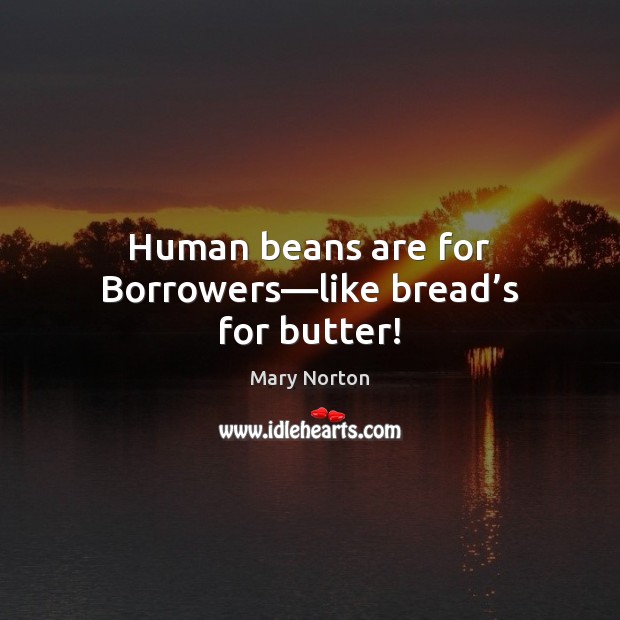 Human beans are for Borrowers—like bread’s for butter! Mary Norton Picture Quote