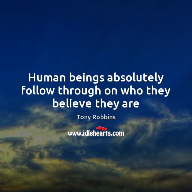 Human beings absolutely follow through on who they believe they are Tony Robbins Picture Quote