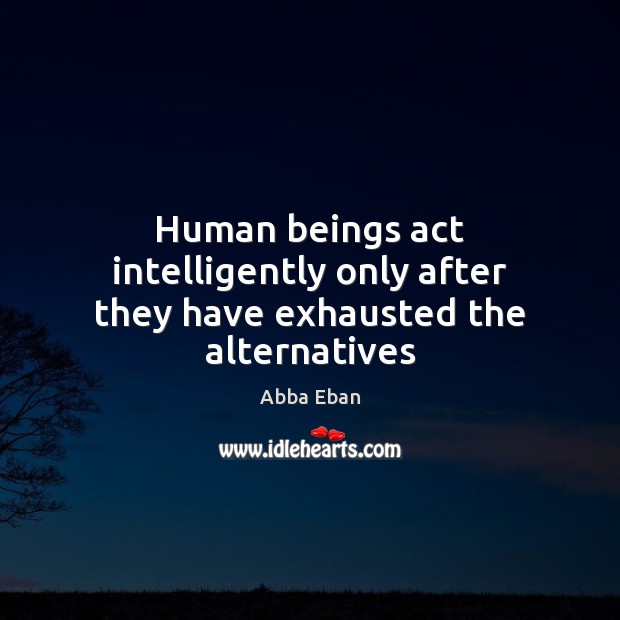 Human beings act intelligently only after they have exhausted the alternatives Abba Eban Picture Quote