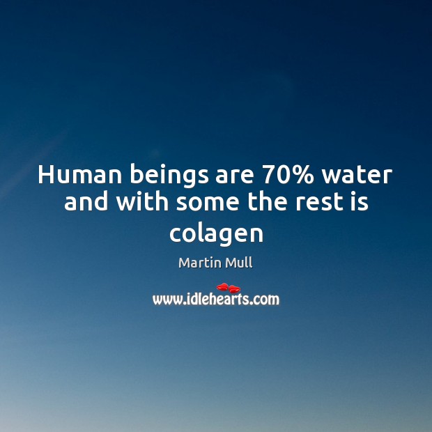 Human beings are 70% water and with some the rest is colagen Image
