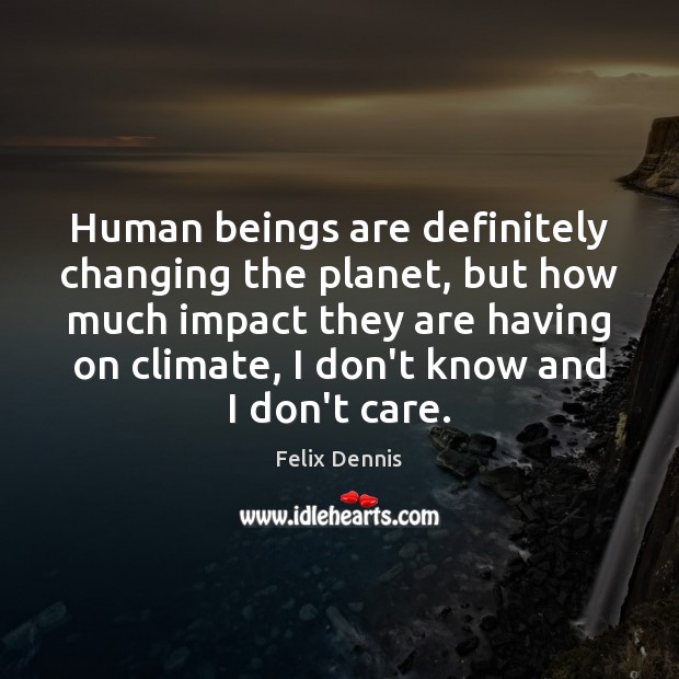 Human beings are definitely changing the planet, but how much impact they Felix Dennis Picture Quote