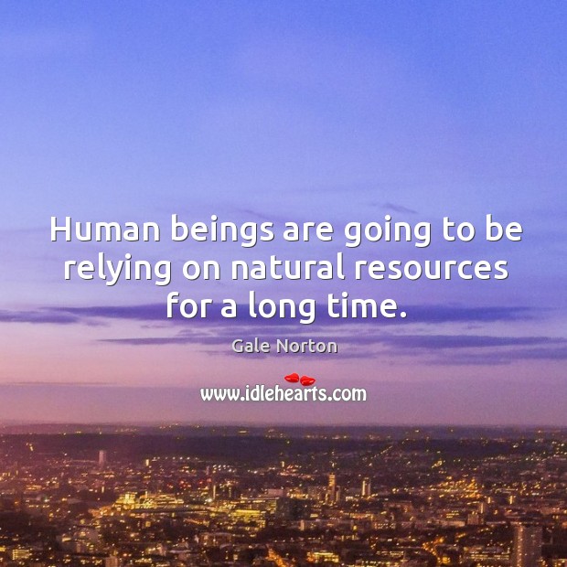 Human beings are going to be relying on natural resources for a long time. Image
