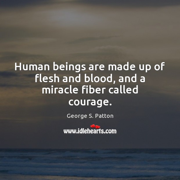 Human beings are made up of flesh and blood, and a miracle fiber called courage. George S. Patton Picture Quote