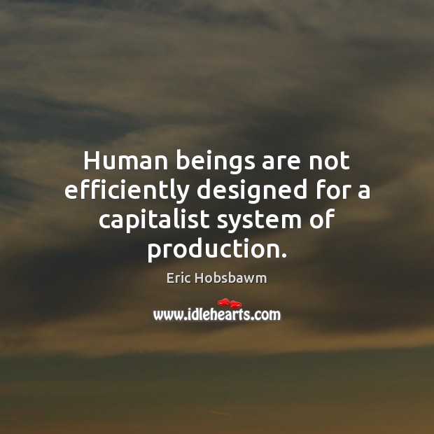 Human beings are not efficiently designed for a capitalist system of production. Eric Hobsbawm Picture Quote