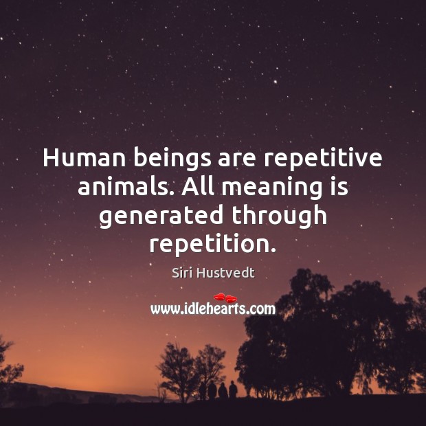 Human beings are repetitive animals. All meaning is generated through repetition. Siri Hustvedt Picture Quote