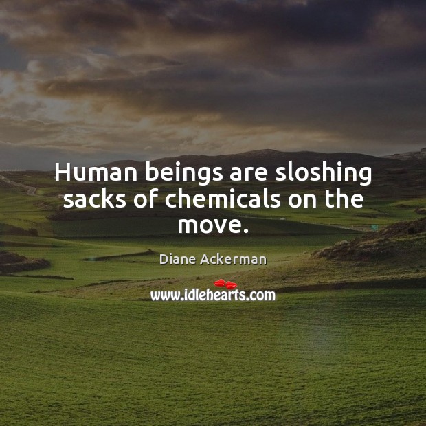 Human beings are sloshing sacks of chemicals on the move. Diane Ackerman Picture Quote