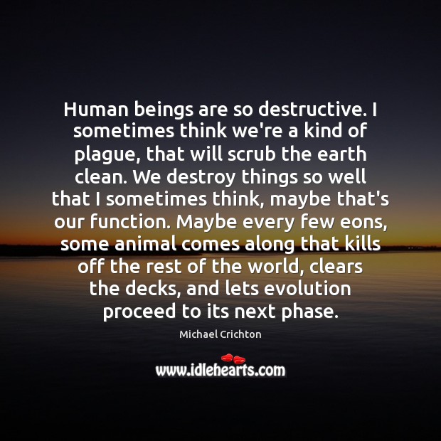 Human beings are so destructive. I sometimes think we’re a kind of Michael Crichton Picture Quote