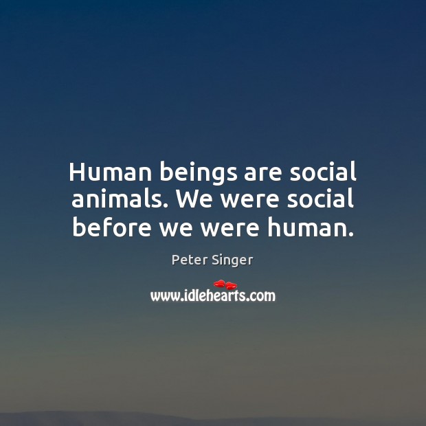 Human beings are social animals. We were social before we were human. Peter Singer Picture Quote