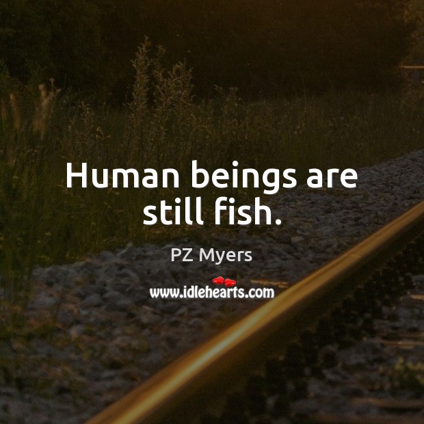 Human beings are still fish. PZ Myers Picture Quote