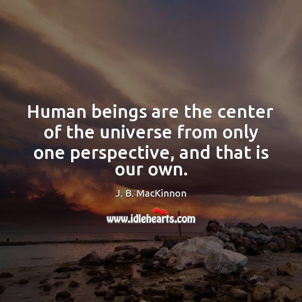 Human beings are the center of the universe from only one perspective, J. B. MacKinnon Picture Quote