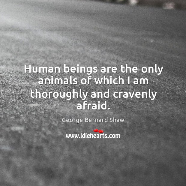 Human beings are the only animals of which I am thoroughly and cravenly afraid. Image
