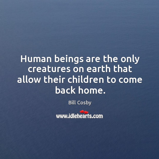 Human beings are the only creatures on earth that allow their children to come back home. Image