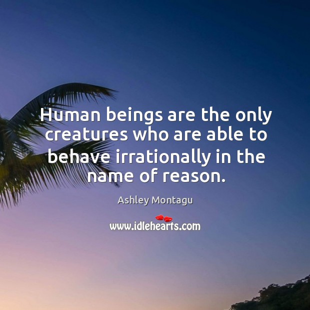 Human beings are the only creatures who are able to behave irrationally in the name of reason. Ashley Montagu Picture Quote
