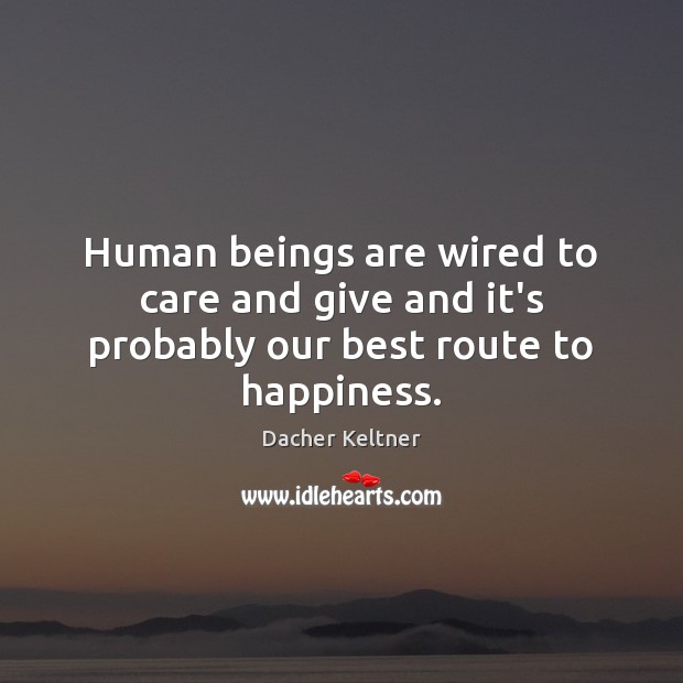 Human beings are wired to care and give and it’s probably our best route to happiness. Dacher Keltner Picture Quote