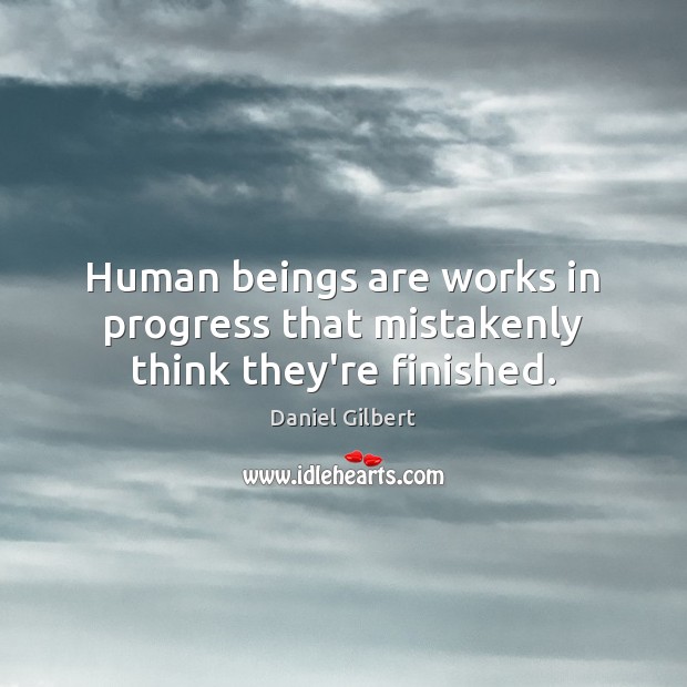 Human beings are works in progress that mistakenly think they’re finished. Daniel Gilbert Picture Quote