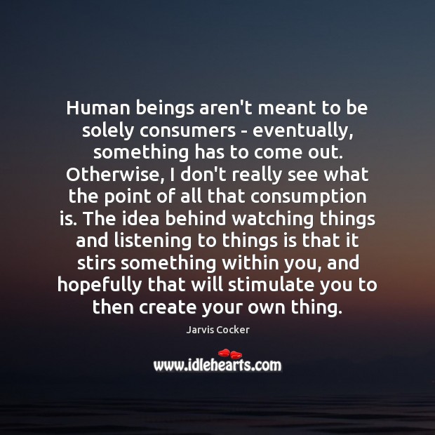 Human beings aren’t meant to be solely consumers – eventually, something has Jarvis Cocker Picture Quote