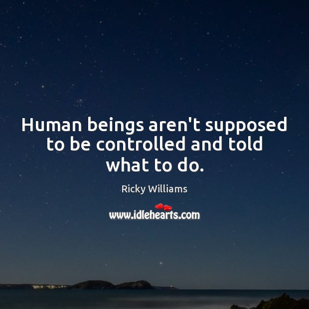 Human beings aren’t supposed to be controlled and told what to do. Ricky Williams Picture Quote