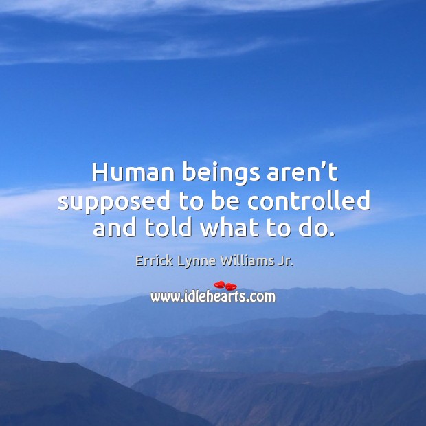 Human beings aren’t supposed to be controlled and told what to do. Errick Lynne Williams Jr. Picture Quote