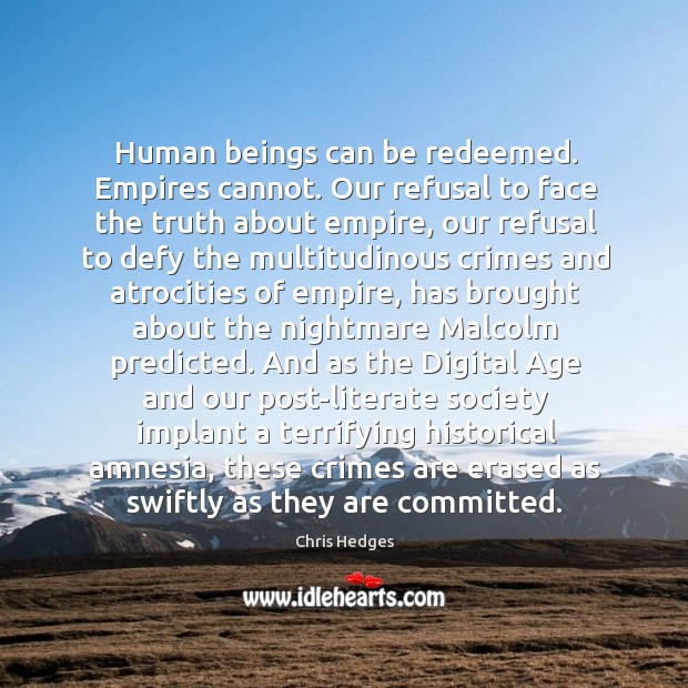 Human beings can be redeemed. Empires cannot. Our refusal to face the Chris Hedges Picture Quote