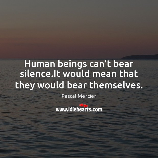 Human beings can’t bear silence.It would mean that they would bear themselves. Pascal Mercier Picture Quote