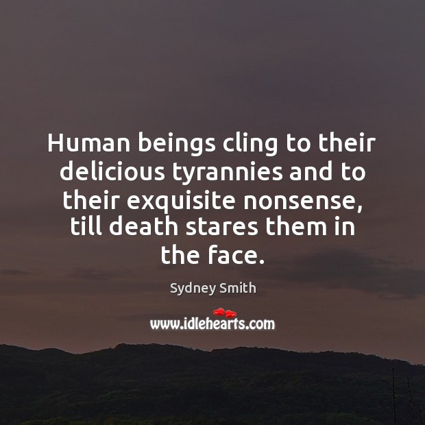 Human beings cling to their delicious tyrannies and to their exquisite nonsense, 