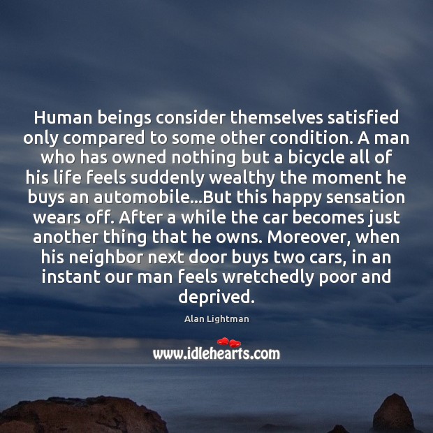 Human beings consider themselves satisfied only compared to some other condition. A Alan Lightman Picture Quote