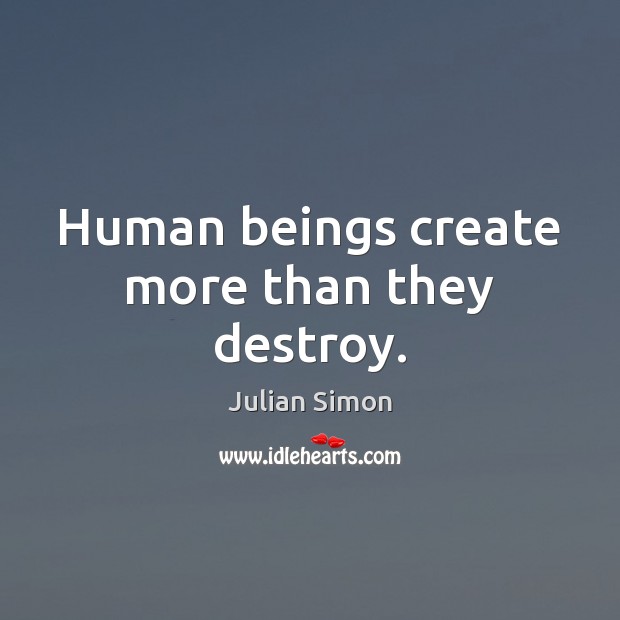 Human beings create more than they destroy. Julian Simon Picture Quote