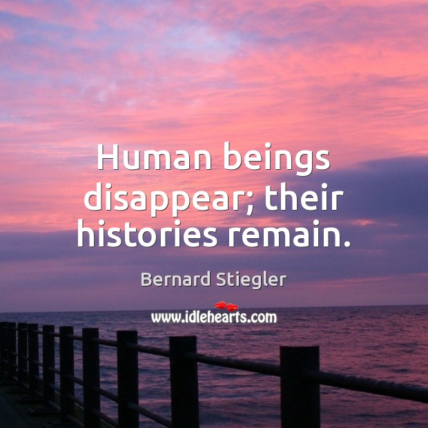 Human beings disappear; their histories remain. Image