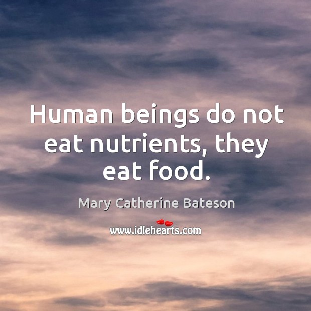 Human beings do not eat nutrients, they eat food. Mary Catherine Bateson Picture Quote
