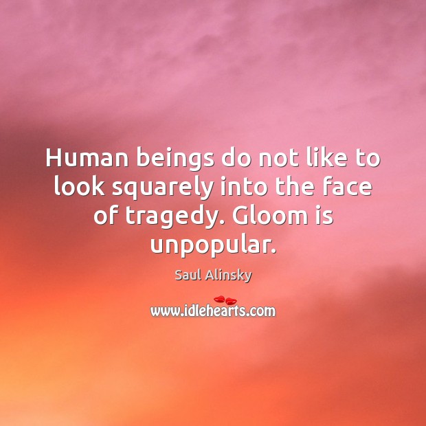 Human beings do not like to look squarely into the face of tragedy. Gloom is unpopular. Saul Alinsky Picture Quote