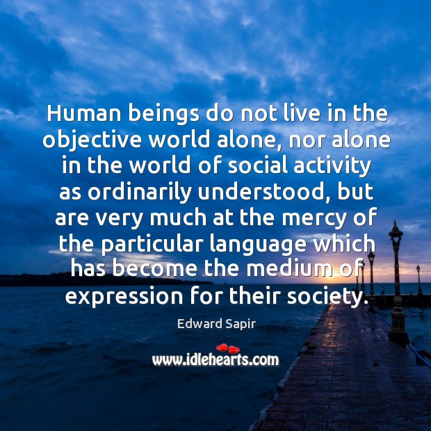 Human beings do not live in the objective world alone, nor alone in the world of Image