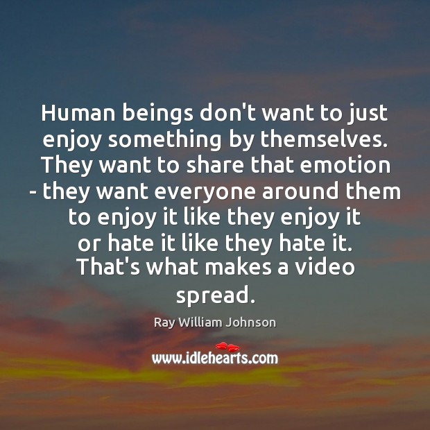 Human beings don’t want to just enjoy something by themselves. They want Ray William Johnson Picture Quote