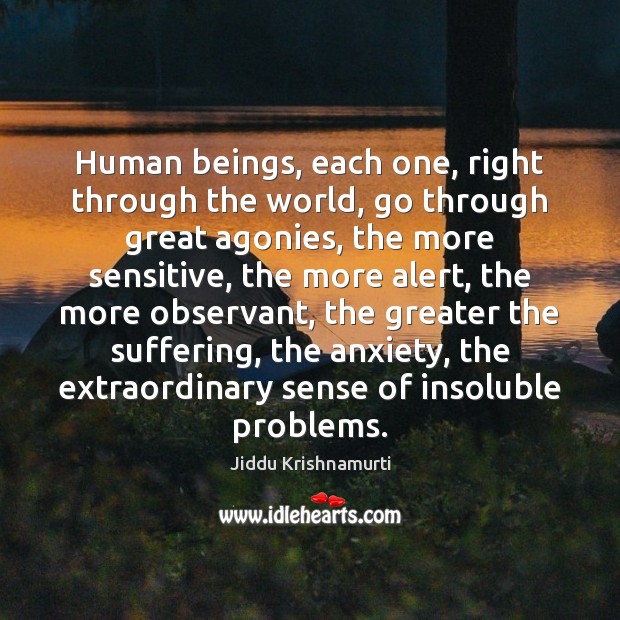 Human beings, each one, right through the world, go through great agonies, Jiddu Krishnamurti Picture Quote