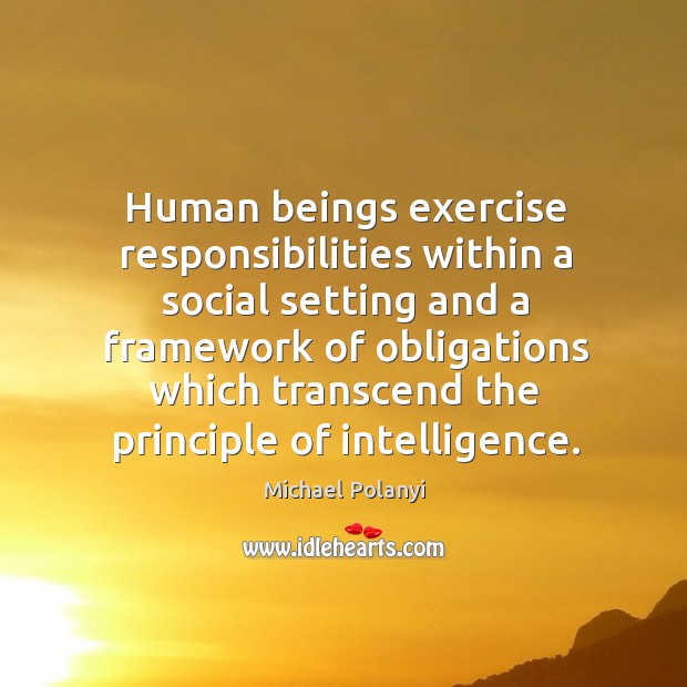 Human beings exercise responsibilities within a social setting and a framework Michael Polanyi Picture Quote