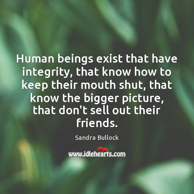 Human beings exist that have integrity, that know how to keep their Sandra Bullock Picture Quote