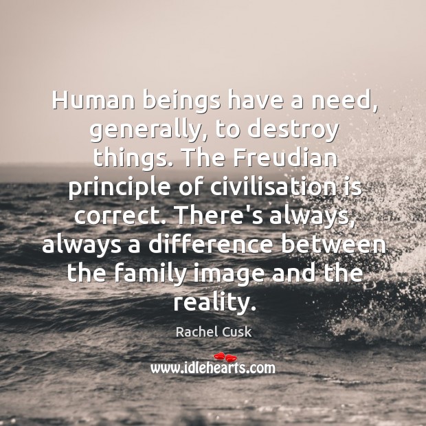 Human beings have a need, generally, to destroy things. The Freudian principle Image