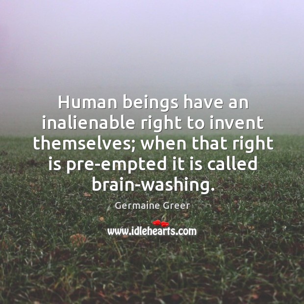 Human beings have an inalienable right to invent themselves; when that right is pre-empted it is called brain-washing. Germaine Greer Picture Quote