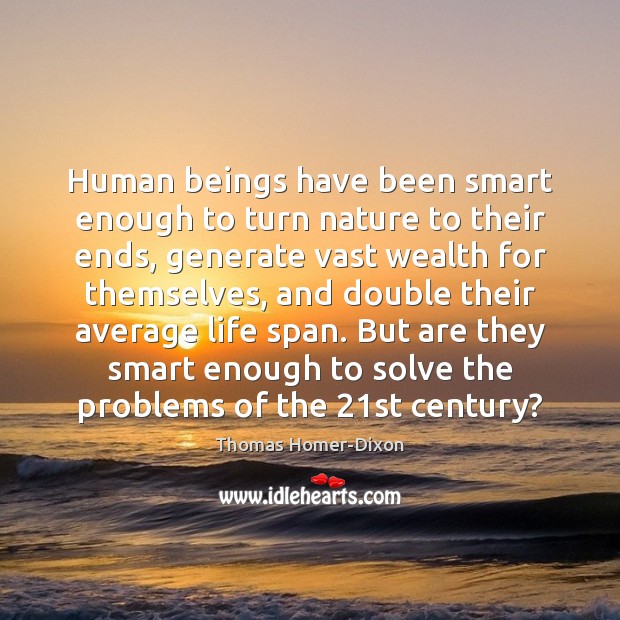 Human beings have been smart enough to turn nature to their ends, Thomas Homer-Dixon Picture Quote